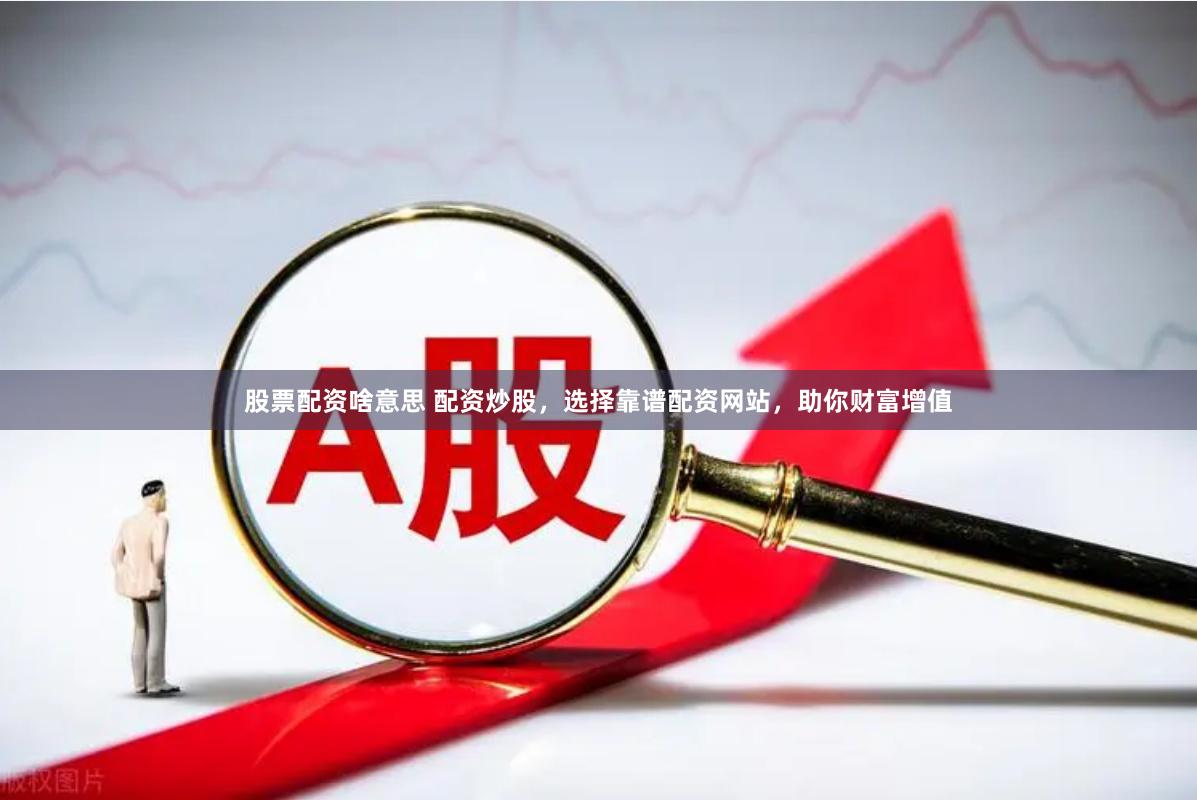 股票配资啥意思 配资炒股，选择靠谱配资网站，助你财富增值