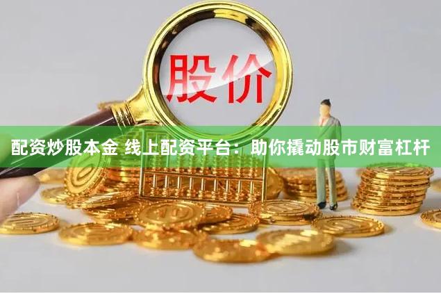 配资炒股本金 线上配资平台：助你撬动股市财富杠杆