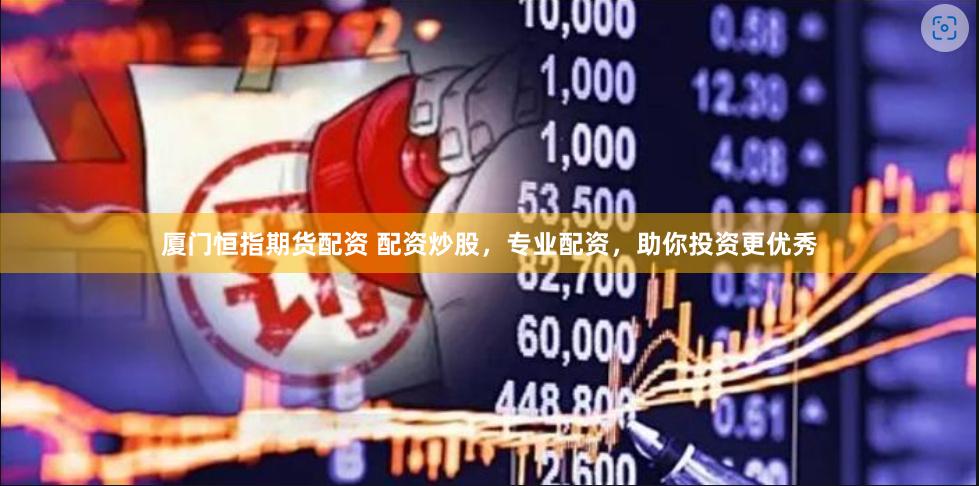 厦门恒指期货配资 配资炒股，专业配资，助你投资更优秀