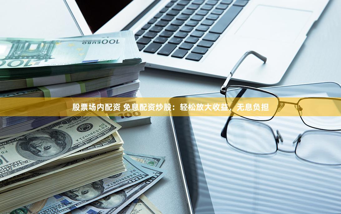 股票场内配资 免息配资炒股：轻松放大收益，无息负担