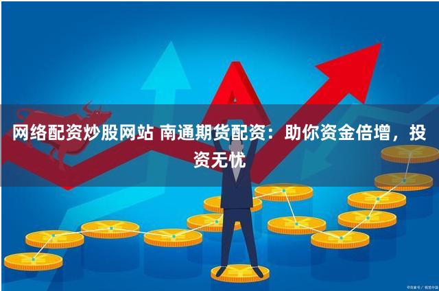网络配资炒股网站 南通期货配资：助你资金倍增，投资无忧