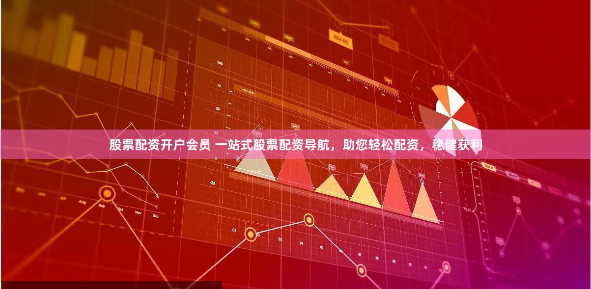 股票配资开户会员 一站式股票配资导航，助您轻松配资，稳健获利
