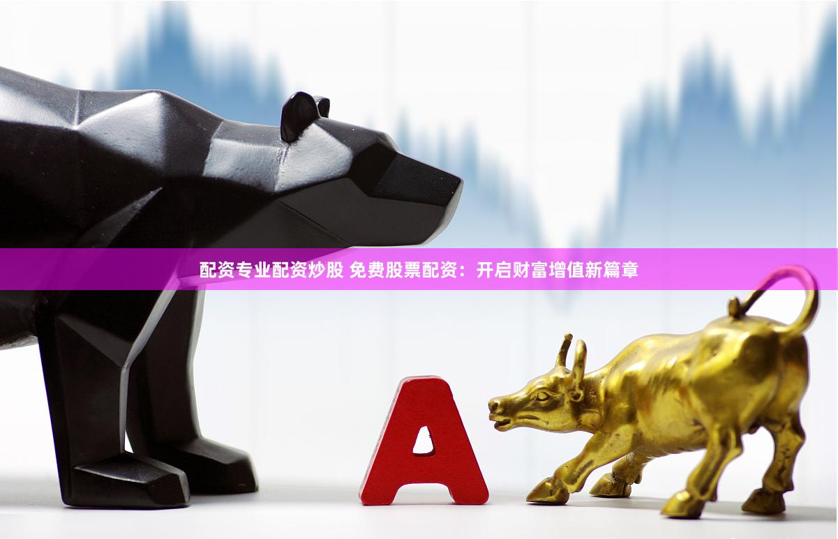 配资专业配资炒股 免费股票配资：开启财富增值新篇章