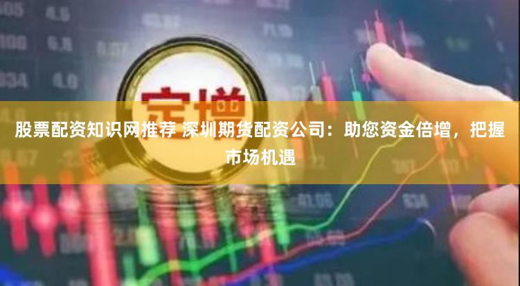 股票配资知识网推荐 深圳期货配资公司：助您资金倍增，把握市场机遇
