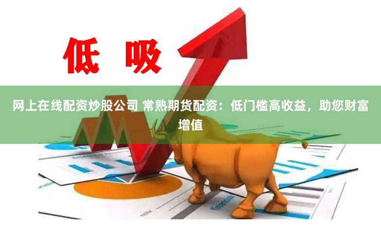网上在线配资炒股公司 常熟期货配资：低门槛高收益，助您财富增值