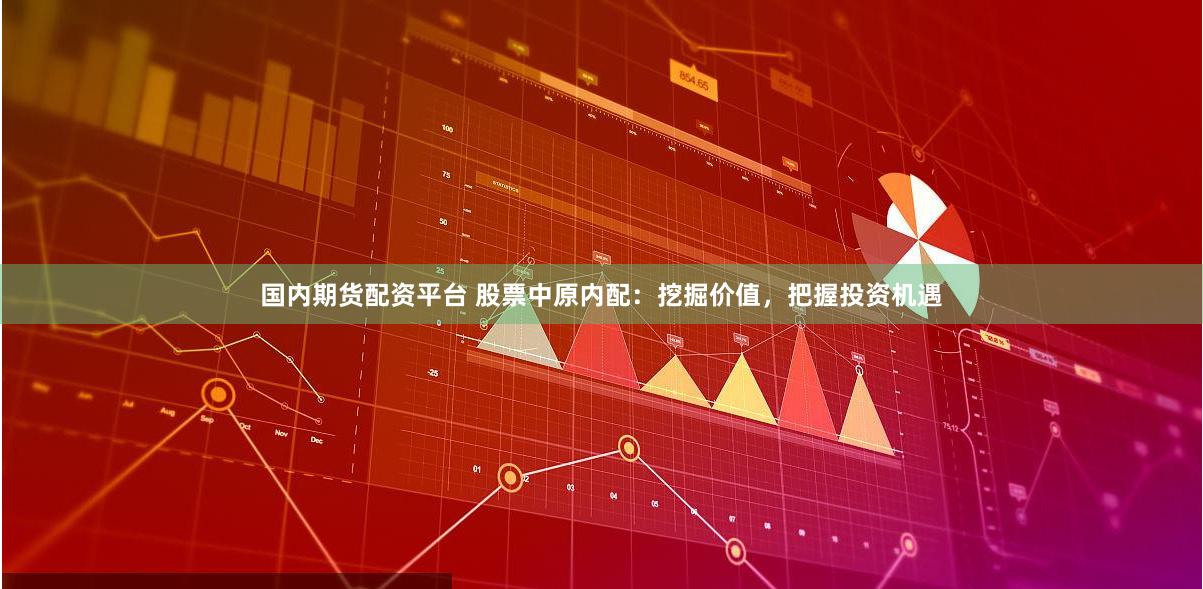 国内期货配资平台 股票中原内配：挖掘价值，把握投资机遇