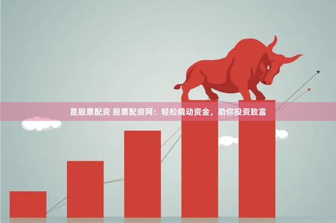 是股票配资 股票配资网：轻松撬动资金，助你投资致富